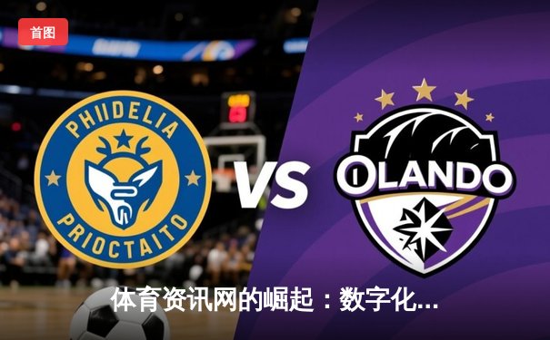 体育资讯网的崛起：数字化浪潮中如何打造专业体育内容生态？