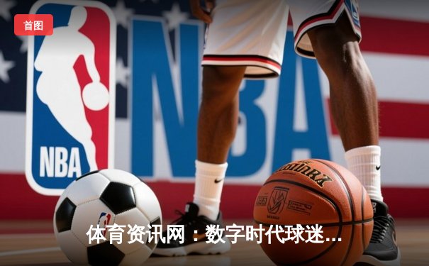 体育资讯网：数字时代球迷的竞技场与情报枢纽