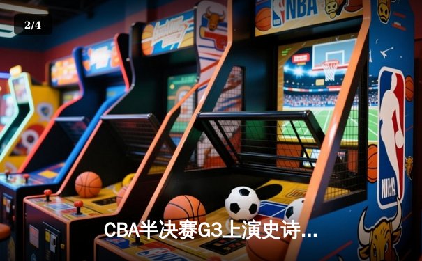 CBA半决赛G3上演史诗逆转 辽宁本钢加时险胜广东华南虎 - 2
