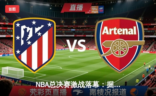 NBA总决赛激战落幕：掘金逆转热火，约基奇全能数据加冕FMVP