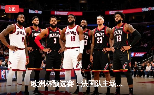 欧洲杯预选赛：法国队主场力克德国队，姆巴佩闪耀助球队2-1获胜