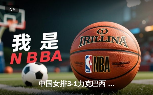 中国女排3-1力克巴西 朱婷狂砍28分率队挺进世锦赛四强 - 2