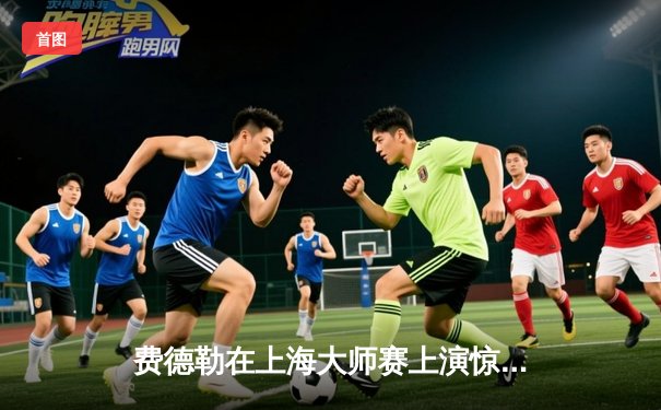 费德勒在上海大师赛上演惊天逆转 3小时鏖战力克纳达尔晋级决赛