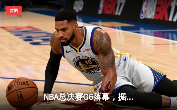 NBA总决赛G6落幕，掘金主场力克热火首夺总冠军