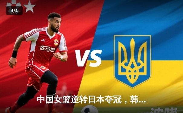 中国女篮逆转日本夺冠，韩旭独砍28分率队卫冕亚洲杯 - 4