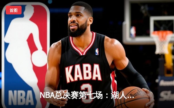 NBA总决赛第七场：湖人加时险胜凯尔特人，詹姆斯贡献三双夺FMVP