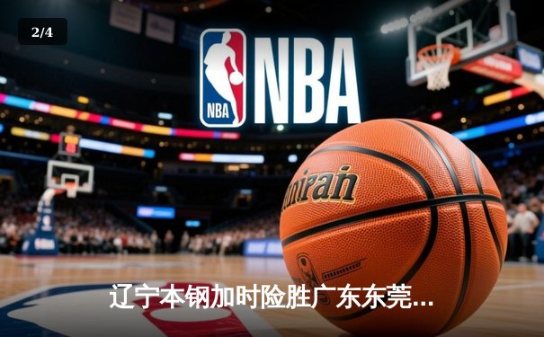 辽宁本钢加时险胜广东东莞大益 CBA半决赛上演史诗级对决 - 2
