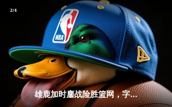 雄鹿加时鏖战险胜篮网，字母哥44分主宰关键时刻 - 2