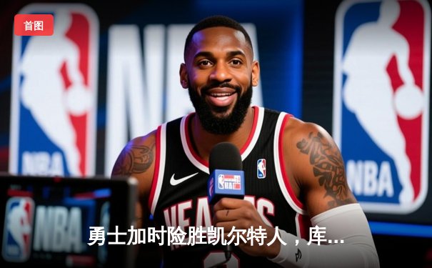 勇士加时险胜凯尔特人，库里狂砍43分刷新总决赛纪录