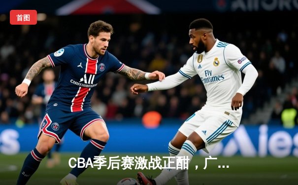 CBA季后赛激战正酣，广东宏远加时险胜辽宁本钢，胡明轩狂砍38分创生涯新高