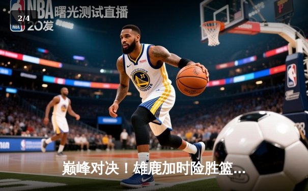 巅峰对决！雄鹿加时险胜篮网，字母哥狂砍44分捍卫主场 - 2