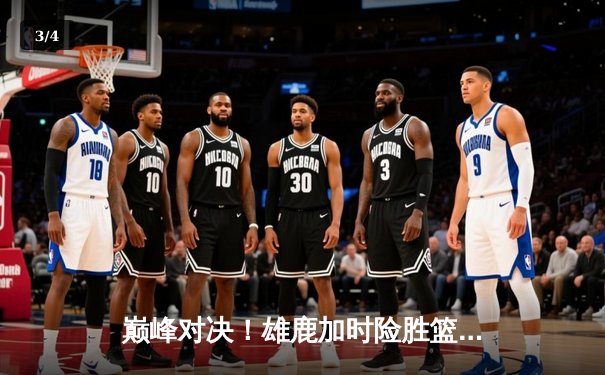 巅峰对决！雄鹿加时险胜篮网，字母哥狂砍44分捍卫主场 - 3