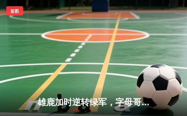 雄鹿加时逆转绿军，字母哥44分统治禁区，霍勒迪致命三分锁定胜局