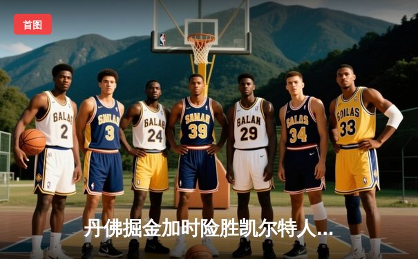 丹佛掘金加时险胜凯尔特人，约基奇34+12+9主宰天王山之战