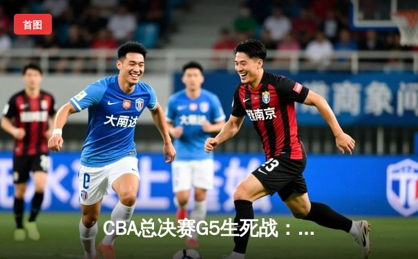 CBA总决赛G5生死战：辽宁末节逆转广东 赵继伟28分加冕FMVP