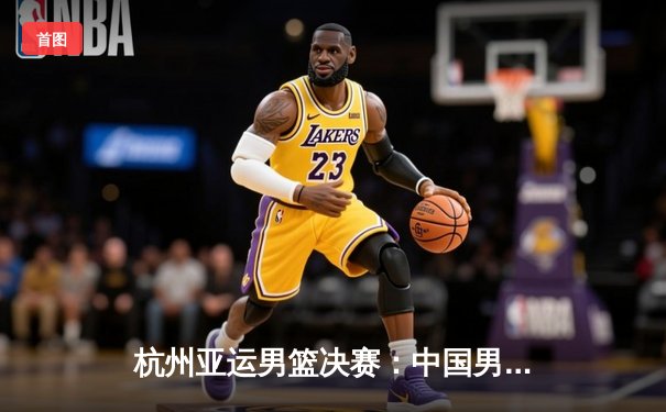 杭州亚运男篮决赛：中国男篮惊魂逆转日本 赵睿关键三分定乾坤