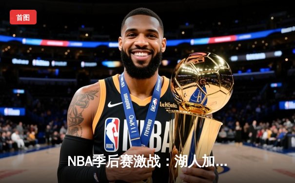 NBA季后赛激战：湖人加时险胜掘金，詹姆斯三双创历史纪录