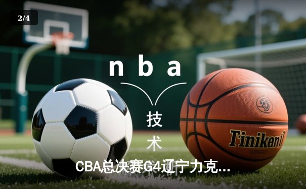CBA总决赛G4辽宁力克新疆夺赛点 赵继伟28+9导演逆转好戏 - 2