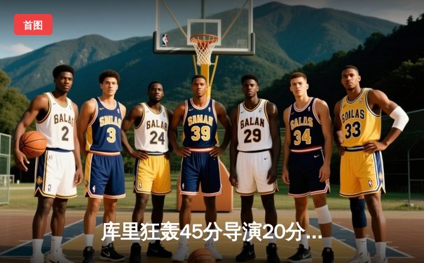 库里狂轰45分导演20分逆转，勇士加时险胜国王迎开门红