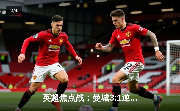 英超焦点战：曼城3:1逆转曼联，哈兰德双响锁定胜局 - 2