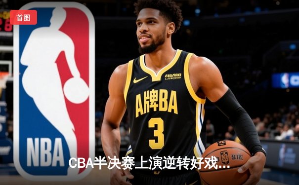 CBA半决赛上演逆转好戏 辽宁本钢加时险胜广东宏远总分2-1领先