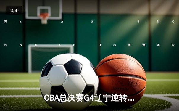 CBA总决赛G4辽宁逆转广东夺赛点 张镇麟关键时刻连砍11分 - 2